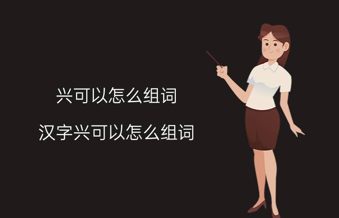 兴可以怎么组词 汉字兴可以怎么组词